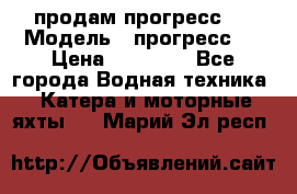 продам прогресс 4 › Модель ­ прогресс 4 › Цена ­ 40 000 - Все города Водная техника » Катера и моторные яхты   . Марий Эл респ.